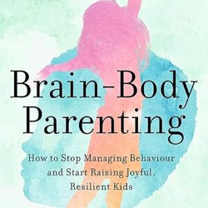 Brain-Body Parenting: How to Stop Managing Behaviour and Start Raising Joyful, Resilient Kids