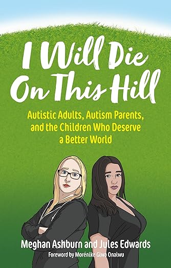 I Will Die On This Hill: Autistic Adults, Autism Parents, and the Children Who Deserve a Better World